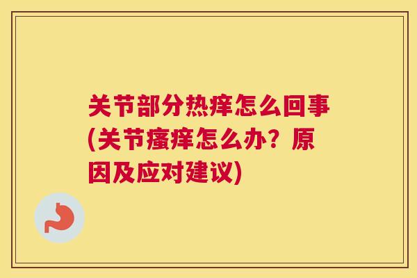关节部分热痒怎么回事(关节瘙痒怎么办？原因及应对建议)