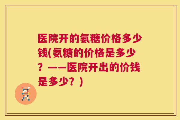 医院开的氨糖价格多少钱(氨糖的价格是多少？——医院开出的价钱是多少？)
