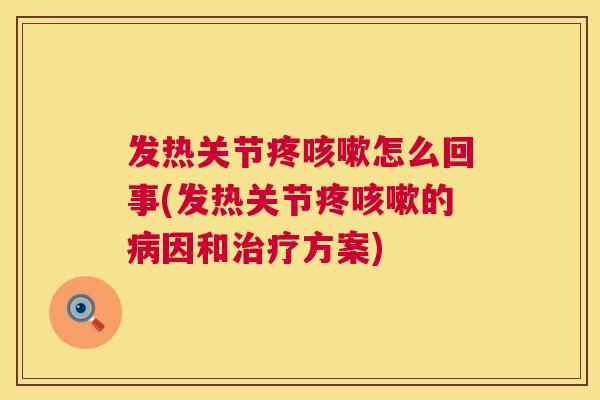 发热关节疼咳嗽怎么回事(发热关节疼咳嗽的病因和治疗方案)