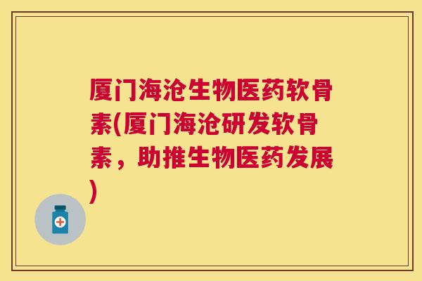厦门海沧生物医药软骨素(厦门海沧研发软骨素，助推生物医药发展)