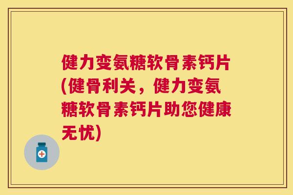 健力变氨糖软骨素钙片(健骨利关，健力变氨糖软骨素钙片助您健康无忧)