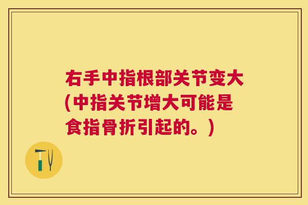 右手中指根部关节变大(中指关节增大可能是食指骨折引起的。)