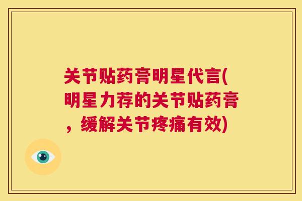 关节贴药膏明星代言(明星力荐的关节贴药膏，缓解关节疼痛有效)