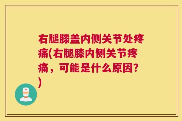 右腿膝盖内侧关节处疼痛(右腿膝内侧关节疼痛，可能是什么原因？)