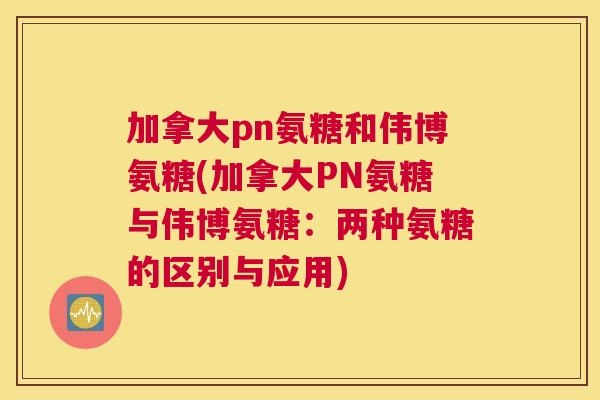 加拿大pn氨糖和伟博氨糖(加拿大PN氨糖与伟博氨糖：两种氨糖的区别与应用)
