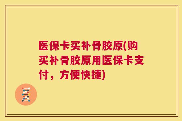 医保卡买补骨胶原(购买补骨胶原用医保卡支付，方便快捷)