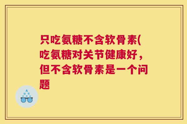 只吃氨糖不含软骨素(吃氨糖对关节健康好，但不含软骨素是一个问题