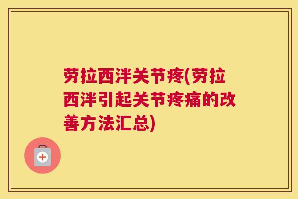 劳拉西泮关节疼(劳拉西泮引起关节疼痛的改善方法汇总)