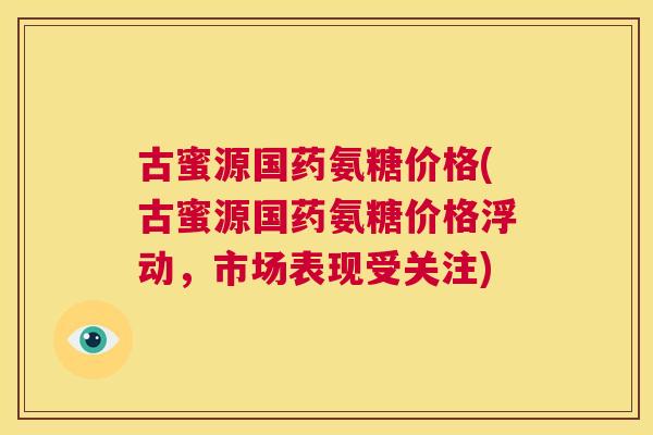 古蜜源国药氨糖价格(古蜜源国药氨糖价格浮动，市场表现受关注)