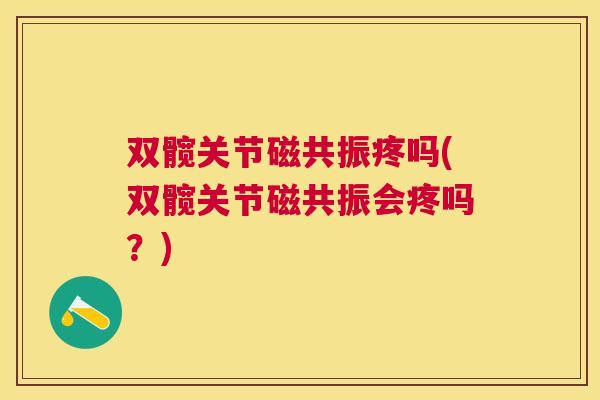 双髋关节磁共振疼吗(双髋关节磁共振会疼吗？)