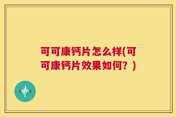可可康钙片怎么样(可可康钙片效果如何？)