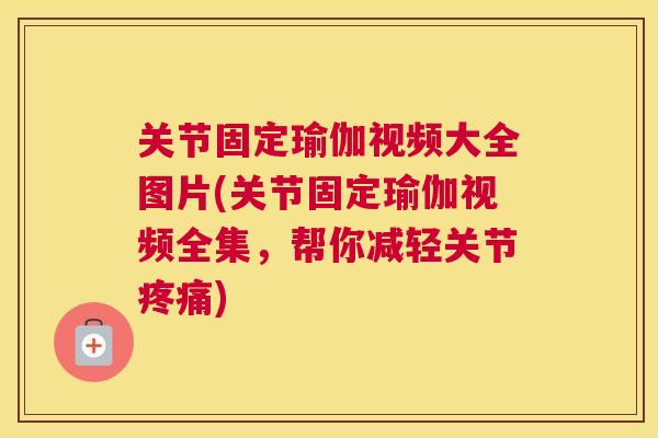 关节固定瑜伽视频大全图片(关节固定瑜伽视频全集，帮你减轻关节疼痛)
