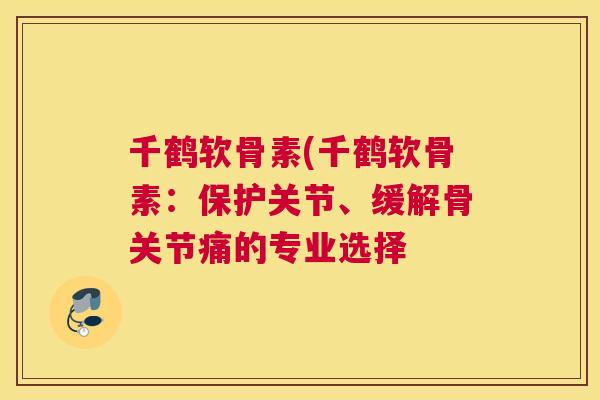 千鹤软骨素(千鹤软骨素：保护关节、缓解骨关节痛的专业选择