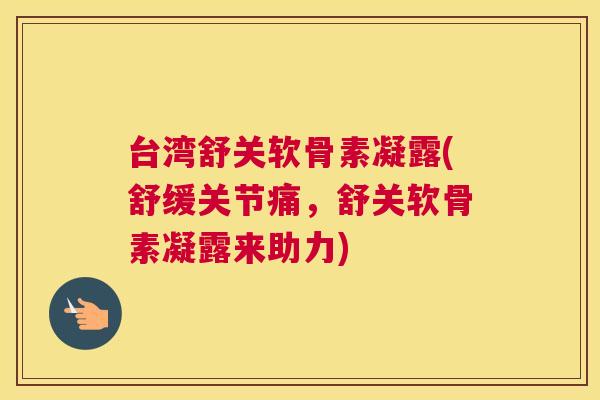 台湾舒关软骨素凝露(舒缓关节痛，舒关软骨素凝露来助力)