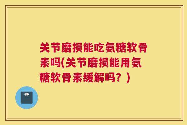 关节磨损能吃氨糖软骨素吗(关节磨损能用氨糖软骨素缓解吗？)