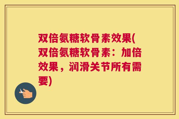 双倍氨糖软骨素效果(双倍氨糖软骨素：加倍效果，润滑关节所有需要)
