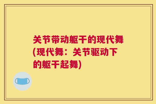关节带动躯干的现代舞(现代舞：关节驱动下的躯干起舞)