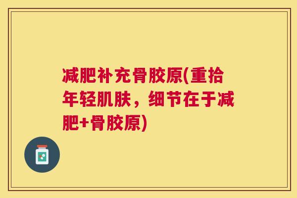 减肥补充骨胶原(重拾年轻肌肤，细节在于减肥+骨胶原)