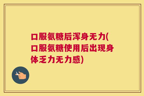口服氨糖后浑身无力(口服氨糖使用后出现身体乏力无力感)