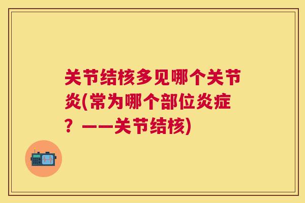 关节结核多见哪个关节炎(常为哪个部位炎症？——关节结核)