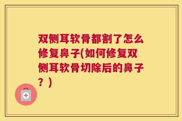 双侧耳软骨都割了怎么修复鼻子(如何修复双侧耳软骨切除后的鼻子？)