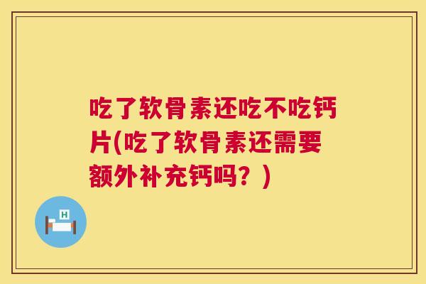 吃了软骨素还吃不吃钙片(吃了软骨素还需要额外补充钙吗？)