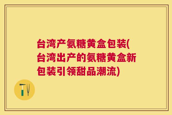 台湾产氨糖黄盒包装(台湾出产的氨糖黄盒新包装引领甜品潮流)