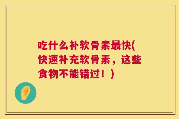 吃什么补软骨素最快(快速补充软骨素，这些食物不能错过！)