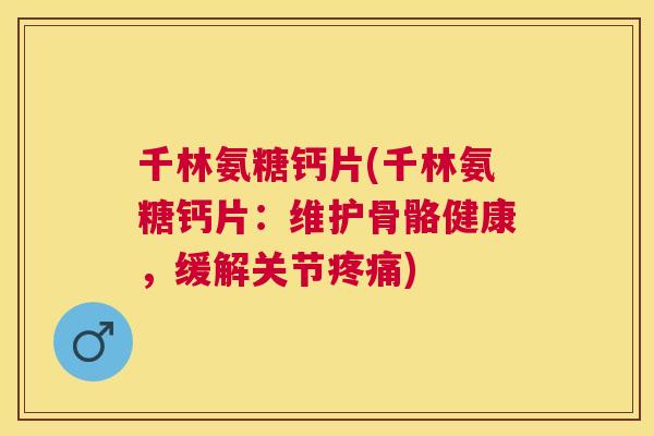 千林氨糖钙片(千林氨糖钙片：维护骨骼健康，缓解关节疼痛)