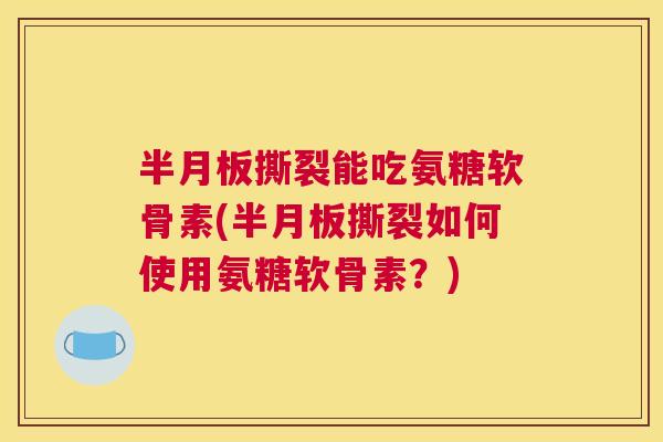 半月板撕裂能吃氨糖软骨素(半月板撕裂如何使用氨糖软骨素？)