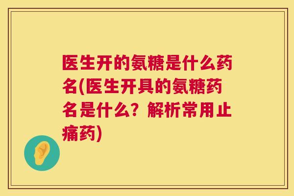 医生开的氨糖是什么药名(医生开具的氨糖药名是什么？解析常用止痛药)
