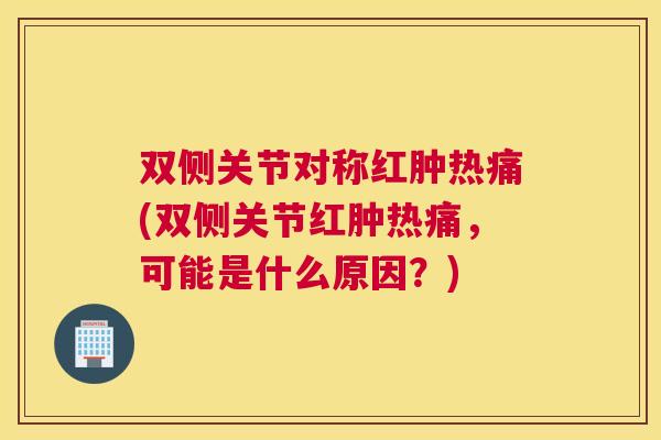 双侧关节对称红肿热痛(双侧关节红肿热痛，可能是什么原因？)