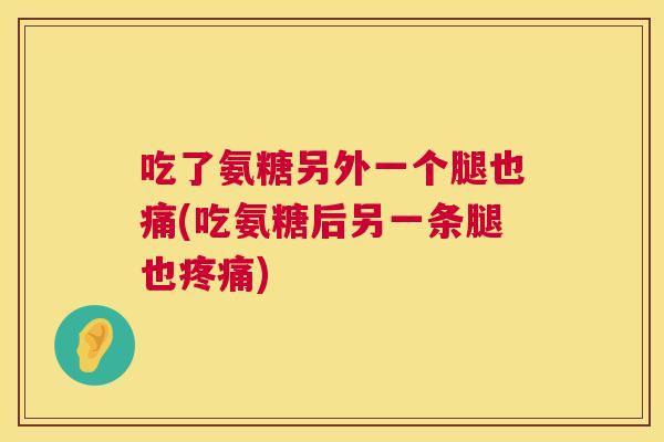 吃了氨糖另外一个腿也痛(吃氨糖后另一条腿也疼痛)
