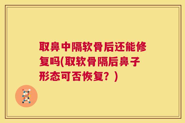 取鼻中隔软骨后还能修复吗(取软骨隔后鼻子形态可否恢复？)