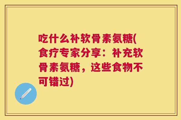 吃什么补软骨素氨糖(食疗专家分享：补充软骨素氨糖，这些食物不可错过)
