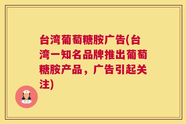 台湾葡萄糖胺广告(台湾一知名品牌推出葡萄糖胺产品，广告引起关注)