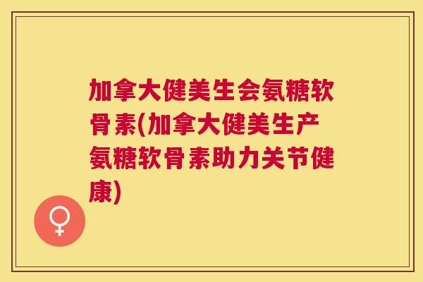 加拿大健美生会氨糖软骨素(加拿大健美生产氨糖软骨素助力关节健康)
