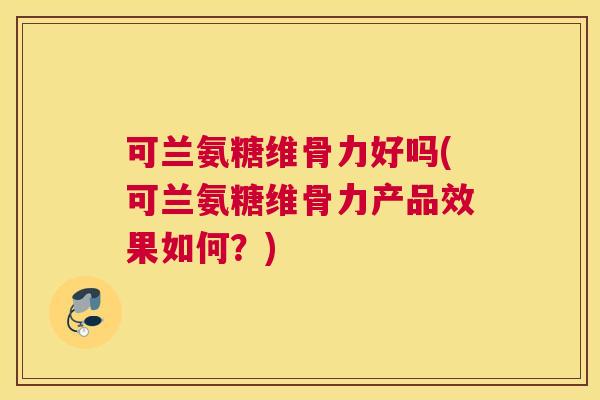 可兰氨糖维骨力好吗(可兰氨糖维骨力产品效果如何？)