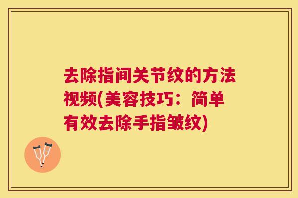 去除指间关节纹的方法视频(美容技巧：简单有效去除手指皱纹)