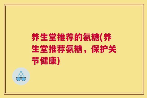 养生堂推荐的氨糖(养生堂推荐氨糖，保护关节健康)