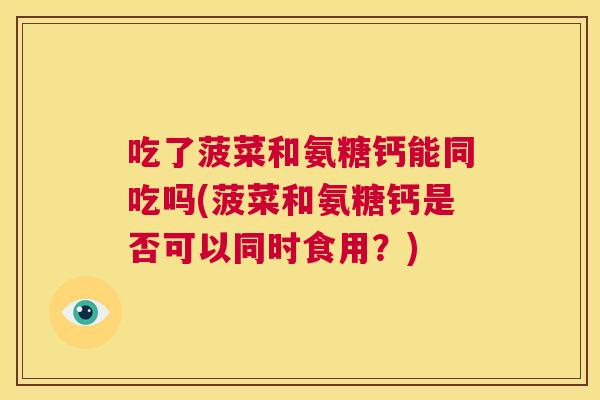 吃了菠菜和氨糖钙能同吃吗(菠菜和氨糖钙是否可以同时食用？)
