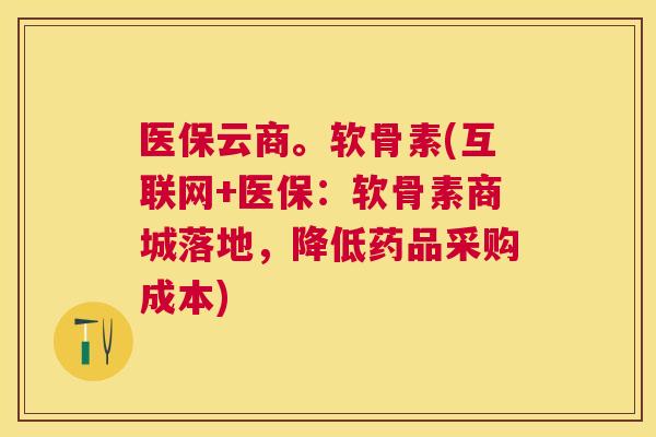 医保云商。软骨素(互联网+医保：软骨素商城落地，降低药品采购成本)