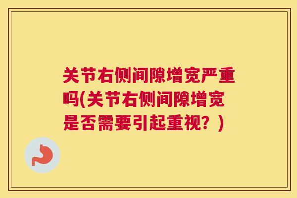 关节右侧间隙增宽严重吗(关节右侧间隙增宽是否需要引起重视？)
