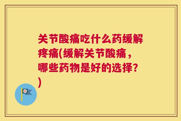 关节酸痛吃什么药缓解疼痛(缓解关节酸痛，哪些药物是好的选择？)
