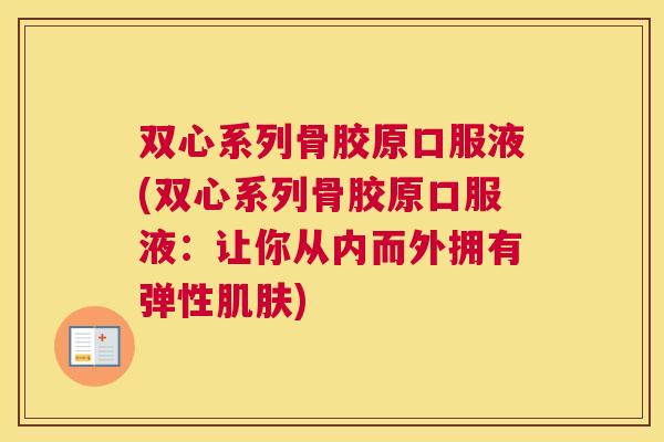双心系列骨胶原口服液(双心系列骨胶原口服液：让你从内而外拥有弹性肌肤)
