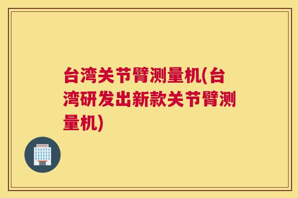 台湾关节臂测量机(台湾研发出新款关节臂测量机)