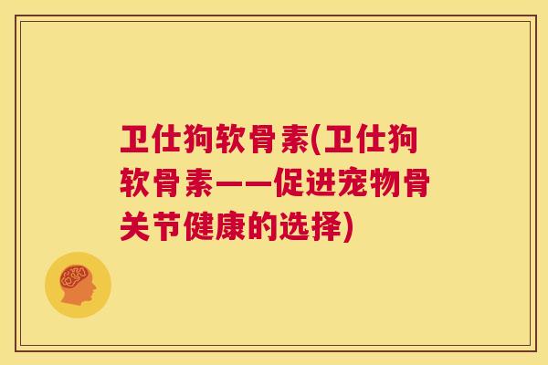 卫仕狗软骨素(卫仕狗软骨素——促进宠物骨关节健康的选择)