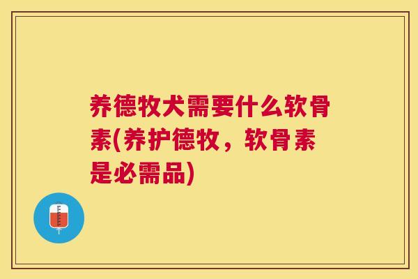 养德牧犬需要什么软骨素(养护德牧，软骨素是必需品)