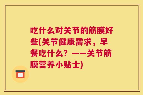 吃什么对关节的筋膜好些(关节健康需求，早餐吃什么？——关节筋膜营养小贴士)