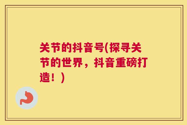 关节的抖音号(探寻关节的世界，抖音重磅打造！)